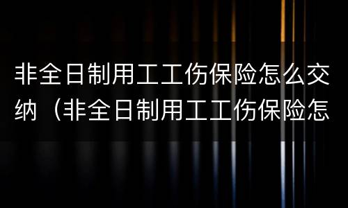 非全日制用工工伤保险怎么交纳（非全日制用工工伤保险怎么交纳个税）