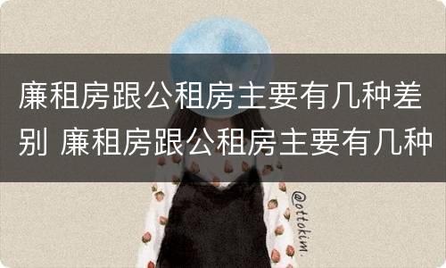 廉租房跟公租房主要有几种差别 廉租房跟公租房主要有几种差别吗