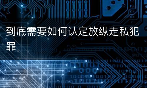 到底需要如何认定放纵走私犯罪