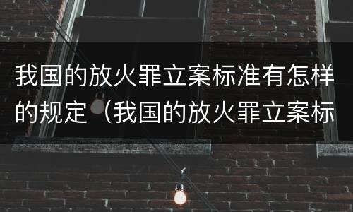 我国的放火罪立案标准有怎样的规定（我国的放火罪立案标准有怎样的规定和规定）