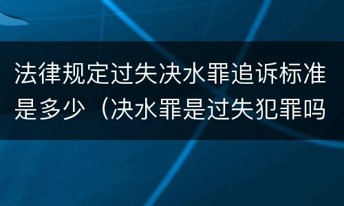 法律规定过失决水罪追诉标准是多少（决水罪是过失犯罪吗）