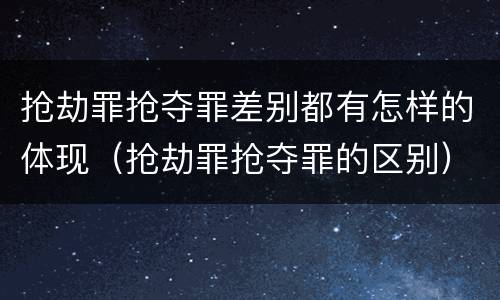 抢劫罪抢夺罪差别都有怎样的体现（抢劫罪抢夺罪的区别）