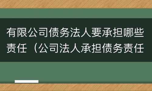 有限公司债务法人要承担哪些责任（公司法人承担债务责任吗）