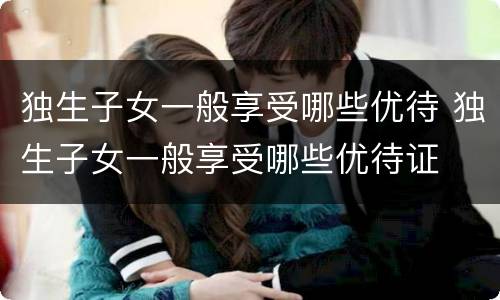 独生子女一般享受哪些优待 独生子女一般享受哪些优待证