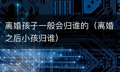 离婚孩子一般会归谁的（离婚之后小孩归谁）