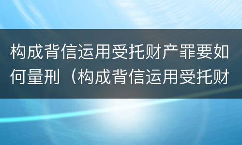 构成背信运用受托财产罪要如何量刑（构成背信运用受托财产罪要如何量刑）
