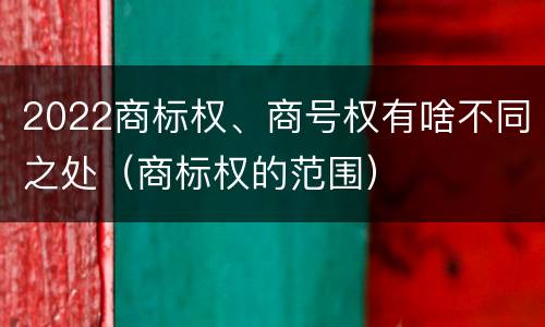 2022商标权、商号权有啥不同之处（商标权的范围）