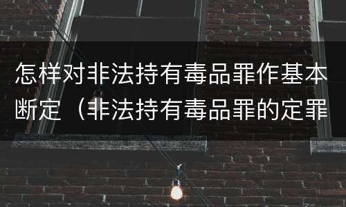 怎样对非法持有毒品罪作基本断定（非法持有毒品罪的定罪标准）