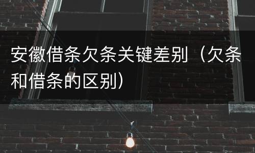 安徽借条欠条关键差别（欠条和借条的区别）