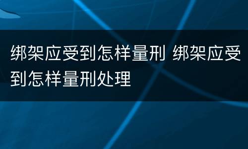 绑架应受到怎样量刑 绑架应受到怎样量刑处理