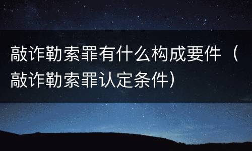 敲诈勒索罪有什么构成要件（敲诈勒索罪认定条件）
