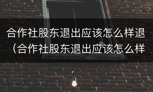合作社股东退出应该怎么样退（合作社股东退出应该怎么样退钱）