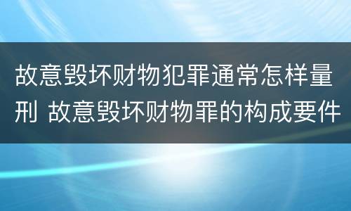 故意毁坏财物犯罪通常怎样量刑 故意毁坏财物罪的构成要件是什么?如何处罚?