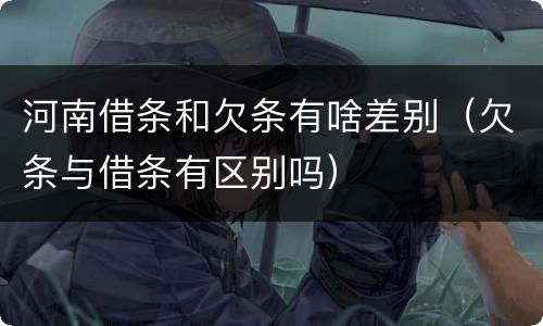 河南借条和欠条有啥差别（欠条与借条有区别吗）
