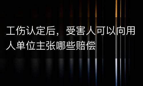 工伤认定后，受害人可以向用人单位主张哪些赔偿