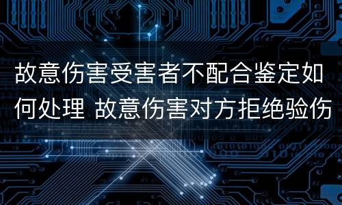 故意伤害受害者不配合鉴定如何处理 故意伤害对方拒绝验伤怎么办