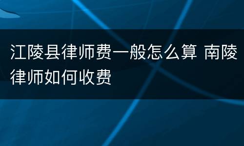 江陵县律师费一般怎么算 南陵律师如何收费