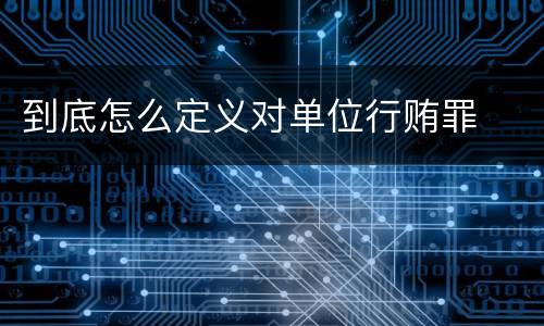 到底怎么定义对单位行贿罪