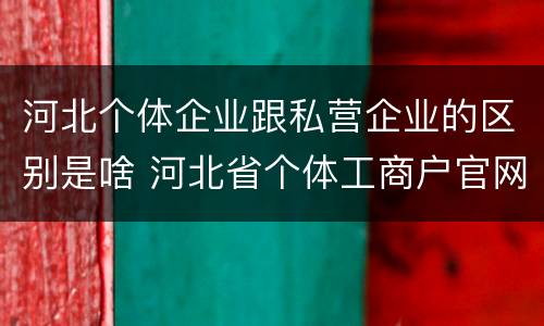 河北个体企业跟私营企业的区别是啥 河北省个体工商户官网