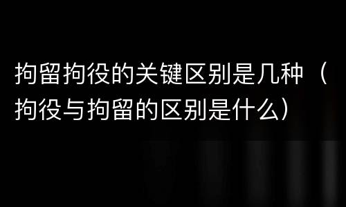 拘留拘役的关键区别是几种（拘役与拘留的区别是什么）