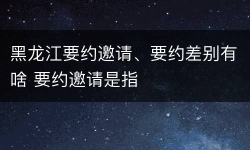 黑龙江要约邀请、要约差别有啥 要约邀请是指