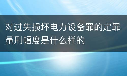 对过失损坏电力设备罪的定罪量刑幅度是什么样的