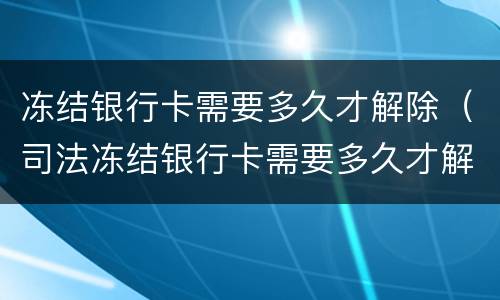 冻结银行卡需要多久才解除（司法冻结银行卡需要多久才解除）
