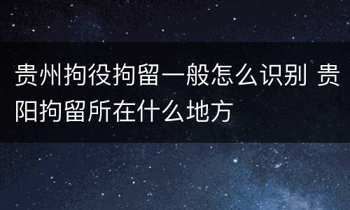 贵州拘役拘留一般怎么识别 贵阳拘留所在什么地方