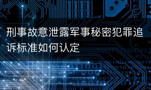 刑事故意泄露军事秘密犯罪追诉标准如何认定
