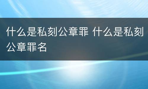什么是私刻公章罪 什么是私刻公章罪名