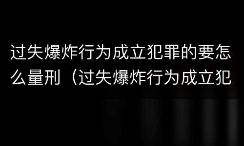 过失爆炸行为成立犯罪的要怎么量刑（过失爆炸行为成立犯罪的要怎么量刑呢）