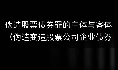伪造股票债券罪的主体与客体（伪造变造股票公司企业债券罪）