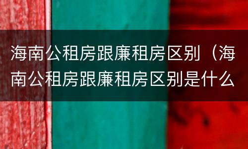海南公租房跟廉租房区别（海南公租房跟廉租房区别是什么）