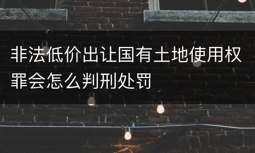 非法低价出让国有土地使用权罪会怎么判刑处罚
