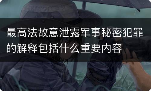 最高法故意泄露军事秘密犯罪的解释包括什么重要内容