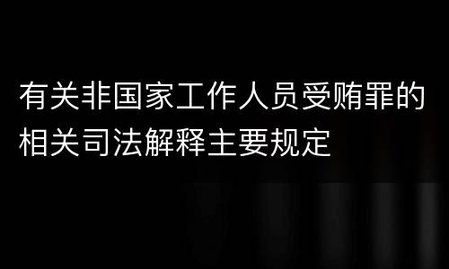 有关非国家工作人员受贿罪的相关司法解释主要规定