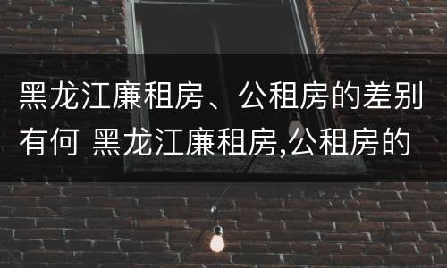 黑龙江廉租房、公租房的差别有何 黑龙江廉租房,公租房的差别有何不同