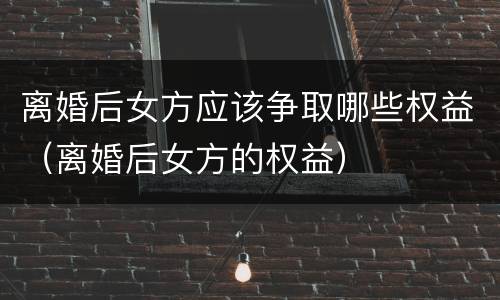 离婚后女方应该争取哪些权益（离婚后女方的权益）