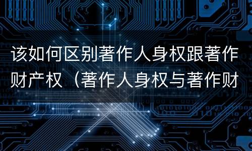 该如何区别著作人身权跟著作财产权（著作人身权与著作财产权有哪些区别）