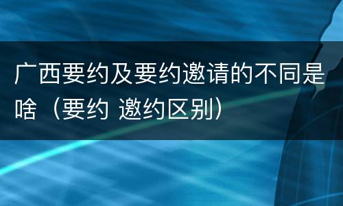 广西要约及要约邀请的不同是啥（要约 邀约区别）