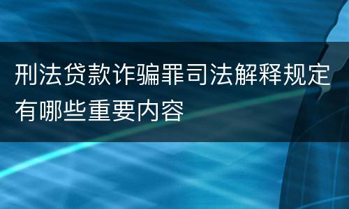 刑法贷款诈骗罪司法解释规定有哪些重要内容