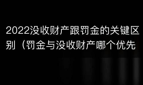2022没收财产跟罚金的关键区别（罚金与没收财产哪个优先）