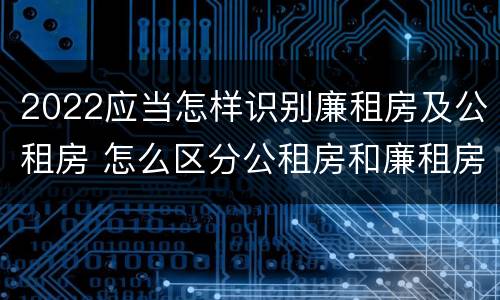 2022应当怎样识别廉租房及公租房 怎么区分公租房和廉租房
