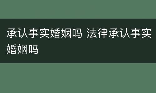 承认事实婚姻吗 法律承认事实婚姻吗