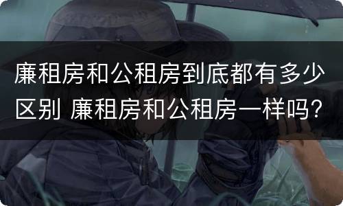 廉租房和公租房到底都有多少区别 廉租房和公租房一样吗?