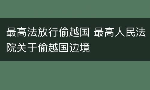 最高法放行偷越国 最高人民法院关于偷越国边境