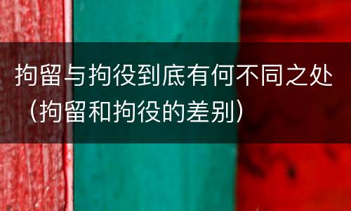 拘留与拘役到底有何不同之处（拘留和拘役的差别）