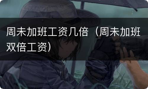 周未加班工资几倍（周未加班双倍工资）