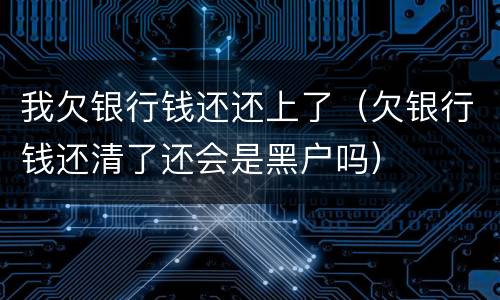 我欠银行钱还还上了（欠银行钱还清了还会是黑户吗）