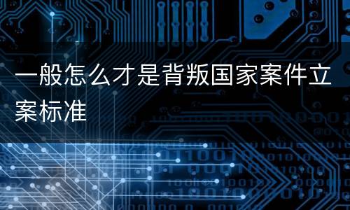 一般怎么才是背叛国家案件立案标准